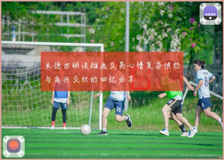 米德尔顿谈雄鹿交易心情复杂愤怒与高兴交织的回忆分享