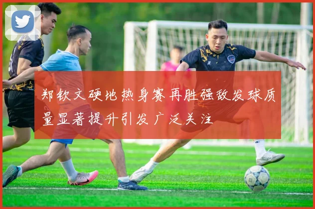郑钦文硬地热身赛再胜强敌发球质量显著提升引发广泛关注