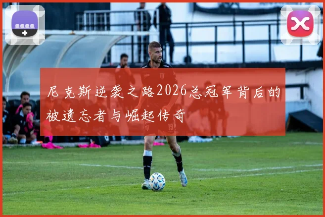 尼克斯逆袭之路2026总冠军背后的被遗忘者与崛起传奇