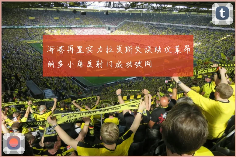 海港再显实力拉莫斯失误助攻莱昂纳多小角度射门成功破网