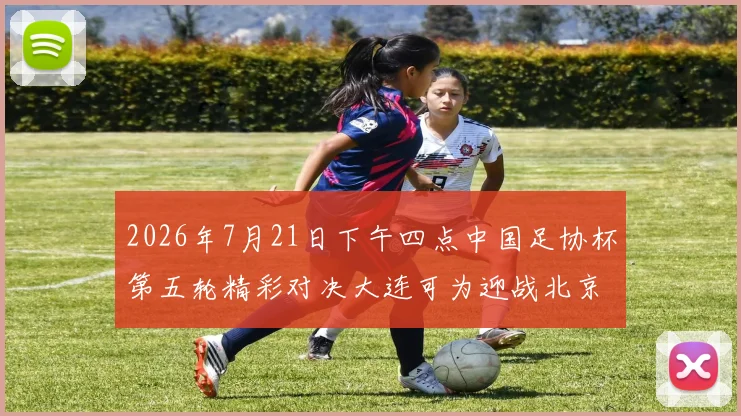 2026年7月21日下午四点中国足协杯第五轮精彩对决大连可为迎战北京国安