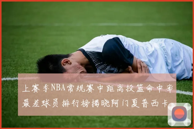 上赛季NBA常规赛中距离投篮命中率最差球员排行榜揭晓阿门夏普西卡名列前三