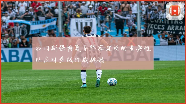 拉门斯强调夏季阵容建设的重要性以应对多线作战挑战