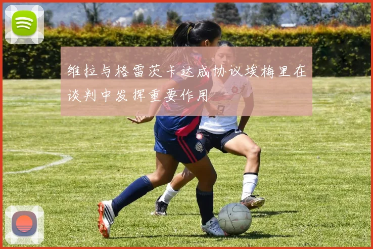维拉与格雷茨卡达成协议埃梅里在谈判中发挥重要作用