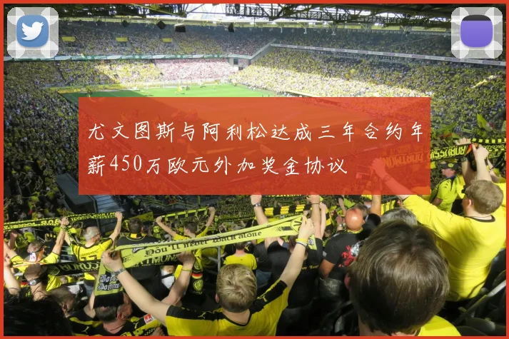 尤文图斯与阿利松达成三年合约年薪450万欧元外加奖金协议