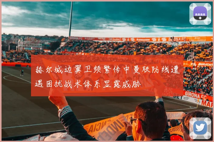 赫尔城边翼卫频繁传中曼联防线遭遇困扰战术体系显露威胁