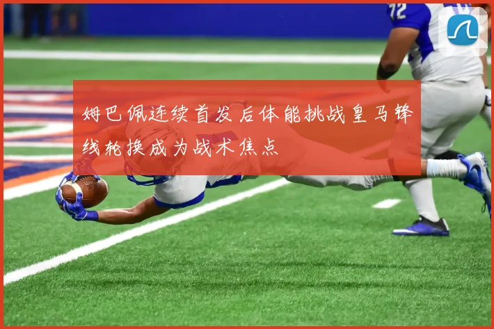 姆巴佩连续首发后体能挑战皇马锋线轮换成为战术焦点
