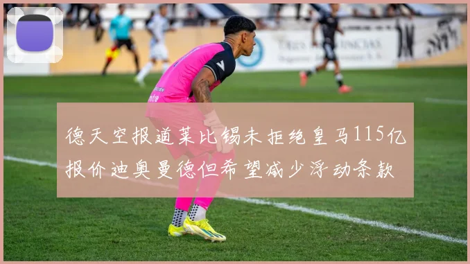 德天空报道莱比锡未拒绝皇马115亿报价迪奥曼德但希望减少浮动条款