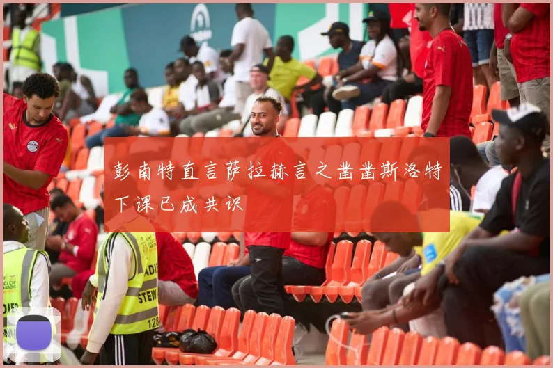 彭南特直言萨拉赫言之凿凿斯洛特下课已成共识