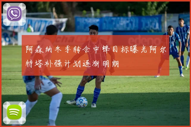 阿森纳冬季转会中锋目标曝光阿尔特塔补强计划逐渐明朗