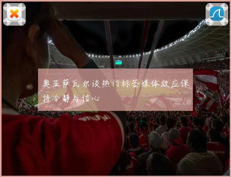 奥亚萨瓦尔谈热门标签媒体效应保持冷静与信心