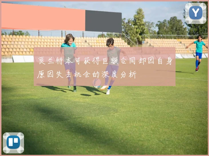 莫兰特本可获得巨额合同却因自身原因失去机会的深度分析