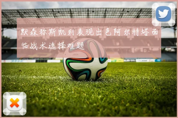 默森称斯凯利表现出色阿尔特塔面临战术选择难题