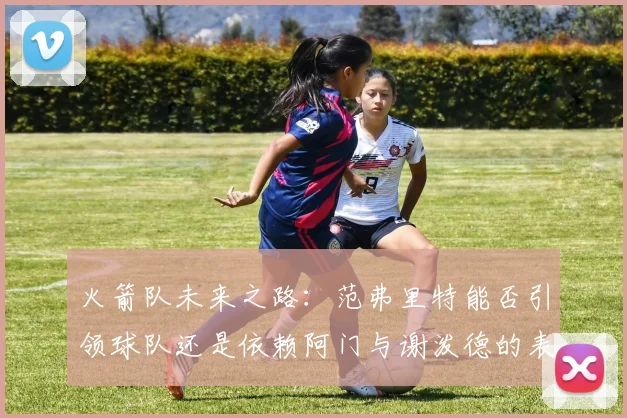火箭队未来之路：范弗里特能否引领球队还是依赖阿门与谢泼德的表现