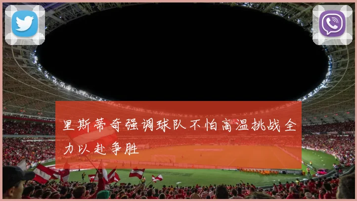 里斯蒂奇强调球队不怕高温挑战全力以赴争胜