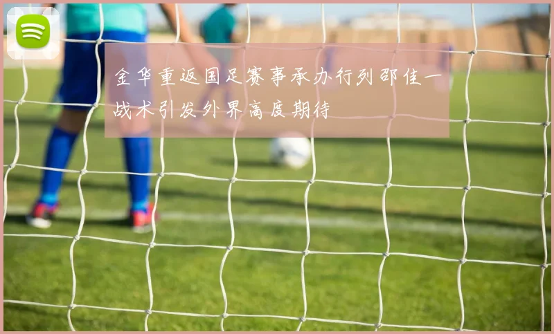 金华重返国足赛事承办行列邵佳一战术引发外界高度期待
