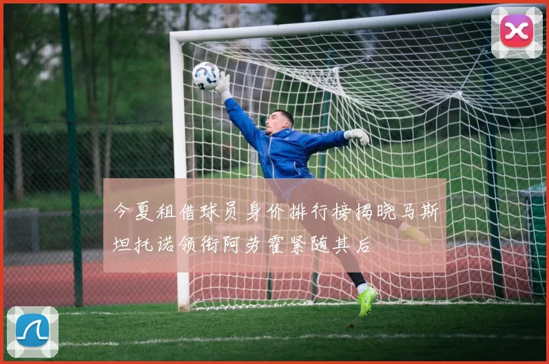 今夏租借球员身价排行榜揭晓马斯坦托诺领衔阿劳霍紧随其后