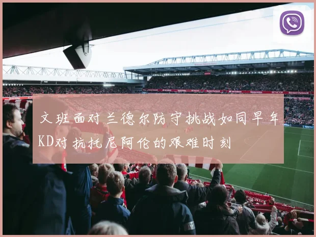 文班面对兰德尔防守挑战如同早年KD对抗托尼阿伦的艰难时刻