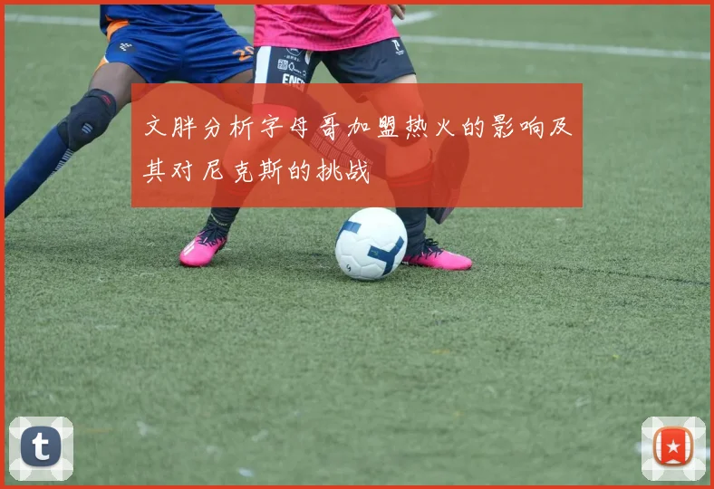 文胖分析字母哥加盟热火的影响及其对尼克斯的挑战