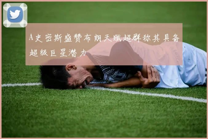 A史密斯盛赞布朗天赋超群称其具备超级巨星潜力