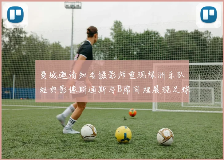 曼城邀请知名摄影师重现绿洲乐队经典影像斯通斯与B席同框展现足球魅力