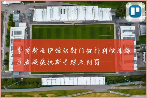 索博斯洛伊强劲射门被扑利物浦球员质疑桑托斯手球未判罚