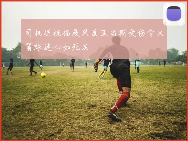 司机送祝福展风度亚当斯受伤令火箭球迷心如死灰