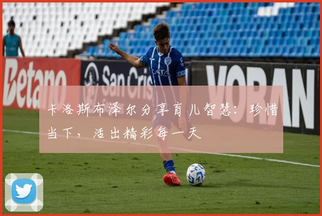 卡洛斯布泽尔分享育儿智慧：珍惜当下，活出精彩每一天