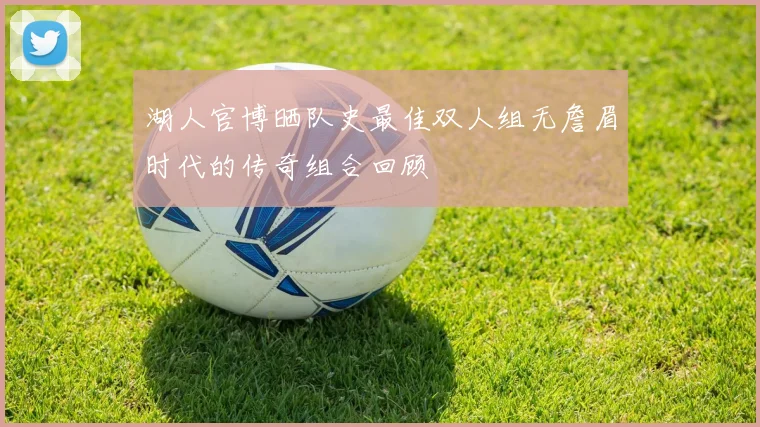 湖人官博晒队史最佳双人组无詹眉时代的传奇组合回顾