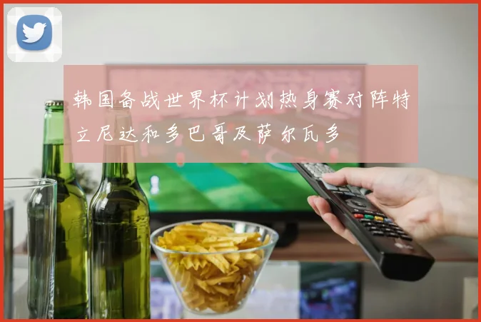 韩国备战世界杯计划热身赛对阵特立尼达和多巴哥及萨尔瓦多