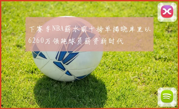 下赛季NBA薪水前十榜单揭晓库里以6260万领跑球员薪资新时代